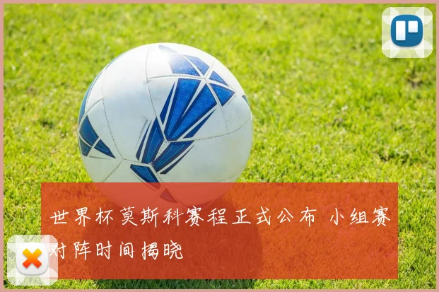 世界杯莫斯科赛程正式公布 小组赛对阵时间揭晓