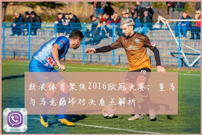 新浪体育聚焦2016欧冠决赛:皇马与马竞巅峰对决看点解析
