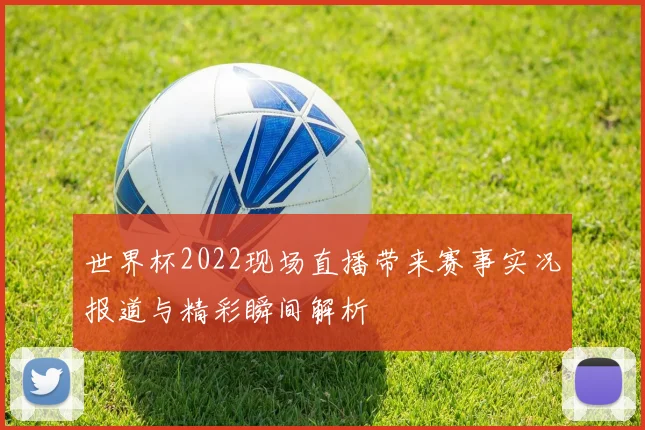 世界杯2022现场直播带来赛事实况报道与精彩瞬间解析