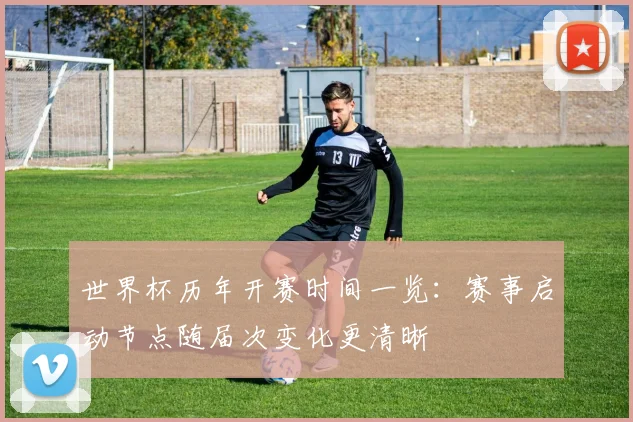 世界杯历年开赛时间一览:赛事启动节点随届次变化更清晰