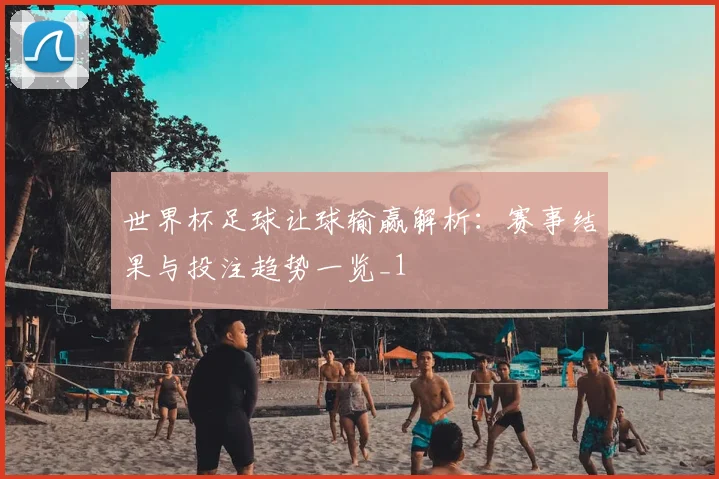 世界杯足球让球输赢解析:赛事结果与投注趋势一览_1