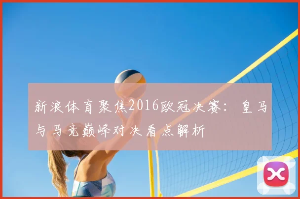 新浪体育聚焦2016欧冠决赛：皇马与马竞巅峰对决看点解析